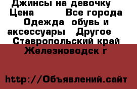 Джинсы на девочку  › Цена ­ 450 - Все города Одежда, обувь и аксессуары » Другое   . Ставропольский край,Железноводск г.